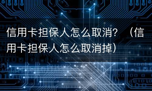 信用卡担保人怎么取消？（信用卡担保人怎么取消掉）