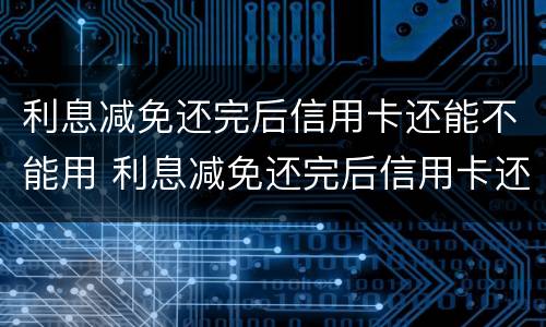 利息减免还完后信用卡还能不能用 利息减免还完后信用卡还能不能用了