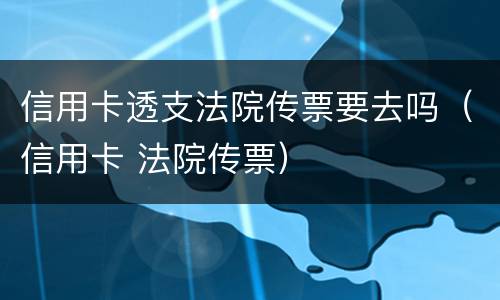 信用卡透支法院传票要去吗（信用卡 法院传票）