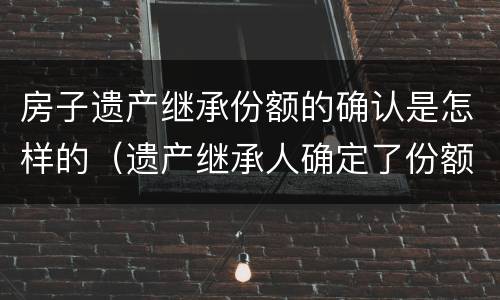 房子遗产继承份额的确认是怎样的（遗产继承人确定了份额怎么办）