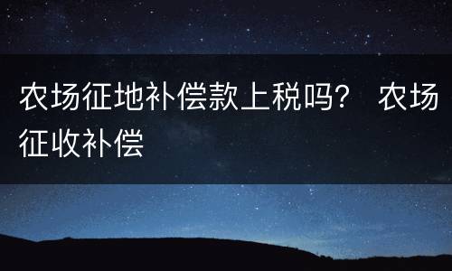 农场征地补偿款上税吗？ 农场征收补偿