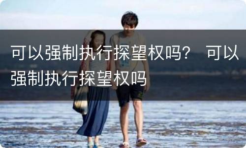 可以强制执行探望权吗？ 可以强制执行探望权吗