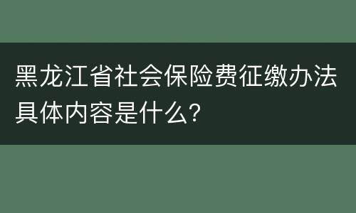 黑龙江省社会保险费征缴办法具体内容是什么？