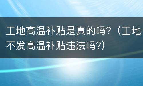 工地高温补贴是真的吗?（工地不发高温补贴违法吗?）