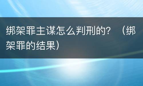 绑架罪主谋怎么判刑的？（绑架罪的结果）