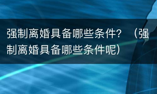 强制离婚具备哪些条件？（强制离婚具备哪些条件呢）