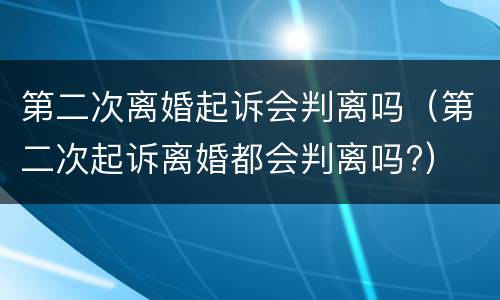 第二次离婚起诉会判离吗（第二次起诉离婚都会判离吗?）