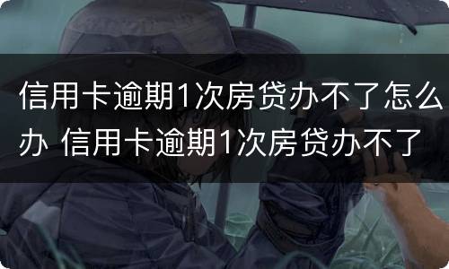 信用卡逾期1次房贷办不了怎么办 信用卡逾期1次房贷办不了怎么办呢