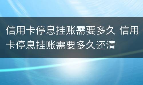 信用卡停息挂账需要多久 信用卡停息挂账需要多久还清