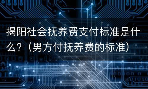 揭阳社会抚养费支付标准是什么?（男方付抚养费的标准）