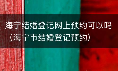 海宁结婚登记网上预约可以吗（海宁市结婚登记预约）