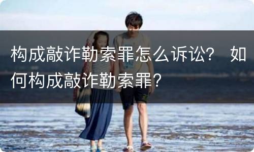 构成敲诈勒索罪怎么诉讼？ 如何构成敲诈勒索罪?