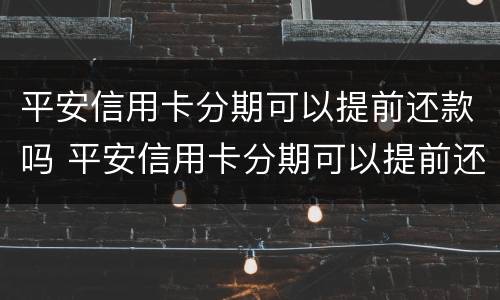 平安信用卡分期可以提前还款吗 平安信用卡分期可以提前还款吗?