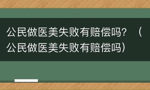 公民做医美失败有赔偿吗？（公民做医美失败有赔偿吗）