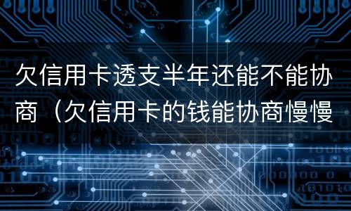 欠信用卡透支半年还能不能协商（欠信用卡的钱能协商慢慢还不）