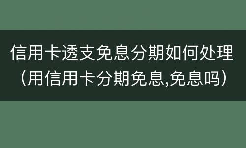 信用卡透支免息分期如何处理（用信用卡分期免息,免息吗）