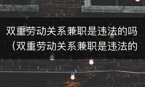 双重劳动关系兼职是违法的吗（双重劳动关系兼职是违法的吗知乎）