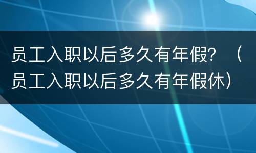 员工入职以后多久有年假？（员工入职以后多久有年假休）