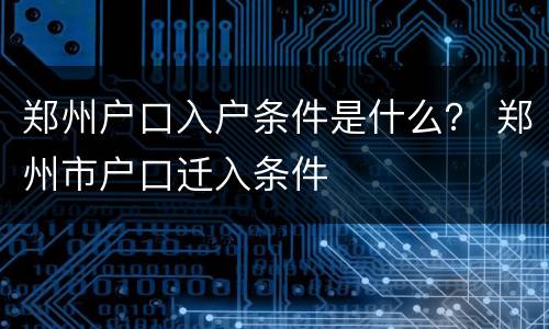 郑州户口入户条件是什么？ 郑州市户口迁入条件