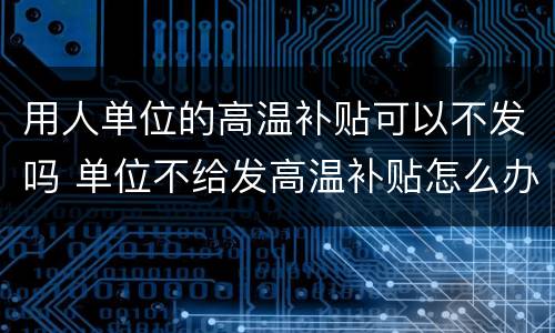 用人单位的高温补贴可以不发吗 单位不给发高温补贴怎么办