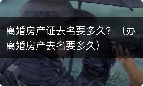 离婚房产证去名要多久？（办离婚房产去名要多久）