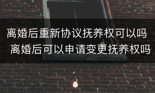 离婚后重新协议抚养权可以吗 离婚后可以申请变更抚养权吗