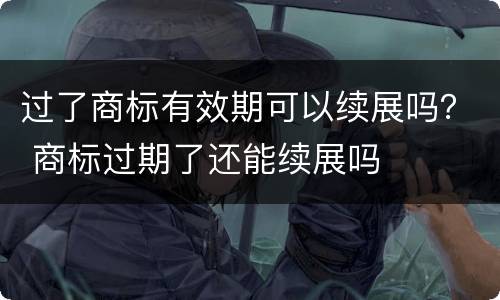 过了商标有效期可以续展吗？ 商标过期了还能续展吗