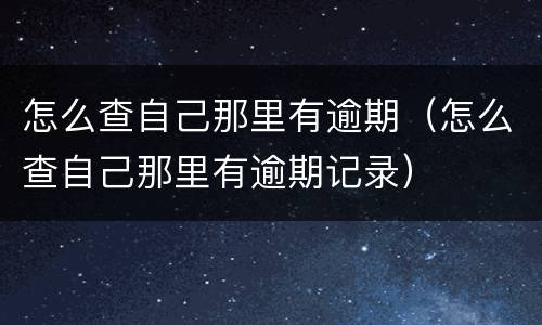 怎么查自己那里有逾期（怎么查自己那里有逾期记录）