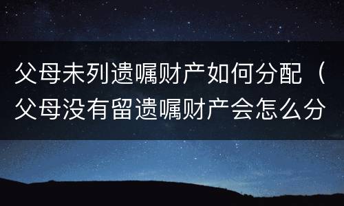 父母未列遗嘱财产如何分配（父母没有留遗嘱财产会怎么分配）