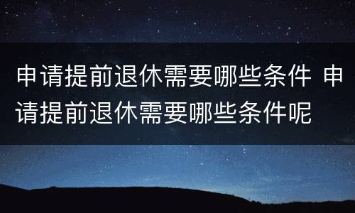 申请提前退休需要哪些条件 申请提前退休需要哪些条件呢