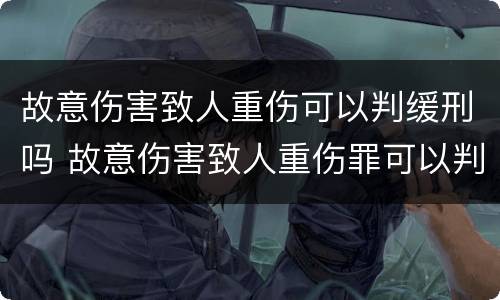 故意伤害致人重伤可以判缓刑吗 故意伤害致人重伤罪可以判缓