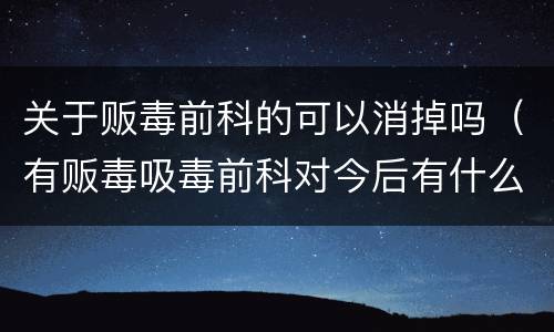 关于贩毒前科的可以消掉吗（有贩毒吸毒前科对今后有什么影响吗）