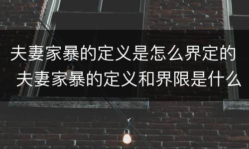 夫妻家暴的定义是怎么界定的 夫妻家暴的定义和界限是什么