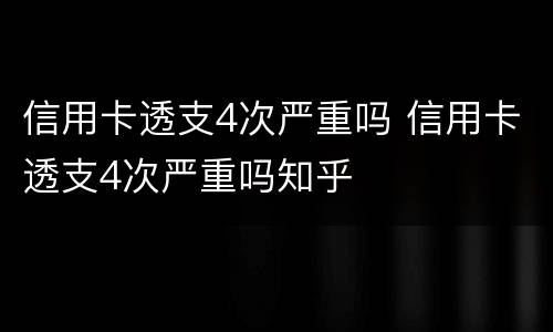 信用卡透支4次严重吗 信用卡透支4次严重吗知乎