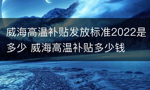 威海高温补贴发放标准2022是多少 威海高温补贴多少钱