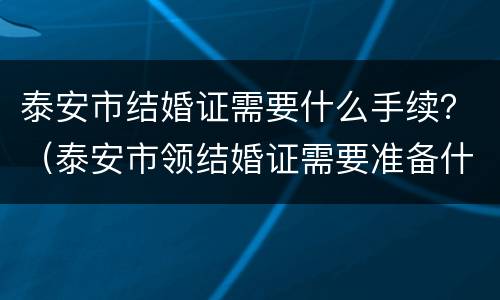 泰安市结婚证需要什么手续？（泰安市领结婚证需要准备什么）