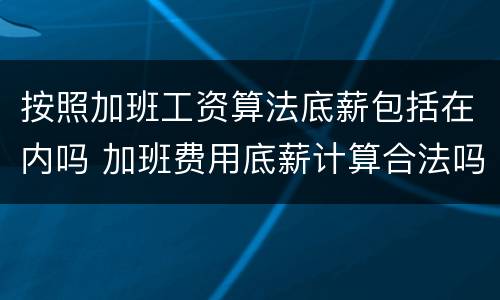 按照加班工资算法底薪包括在内吗 加班费用底薪计算合法吗