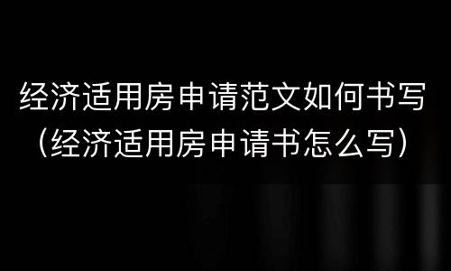 经济适用房申请范文如何书写（经济适用房申请书怎么写）