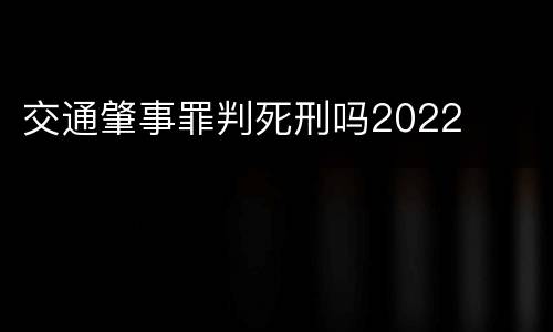 交通肇事罪判死刑吗2022