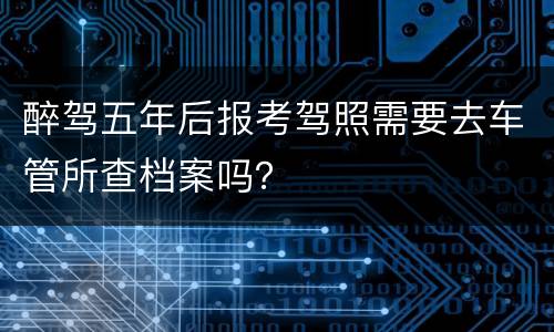 醉驾五年后报考驾照需要去车管所查档案吗？