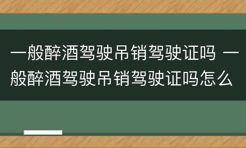 一般醉酒驾驶吊销驾驶证吗 一般醉酒驾驶吊销驾驶证吗怎么处理