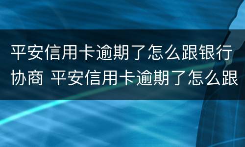 平安信用卡逾期了怎么跟银行协商 平安信用卡逾期了怎么跟银行协商解决电话多少