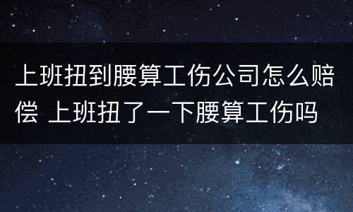 上班扭到腰算工伤公司怎么赔偿 上班扭了一下腰算工伤吗