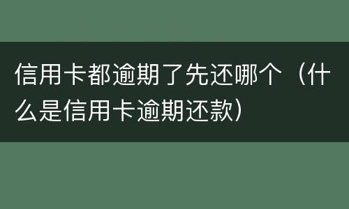 信用卡都逾期了先还哪个（什么是信用卡逾期还款）