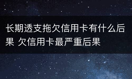 长期透支拖欠信用卡有什么后果 欠信用卡最严重后果