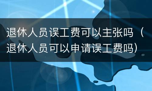 退休人员误工费可以主张吗（退休人员可以申请误工费吗）