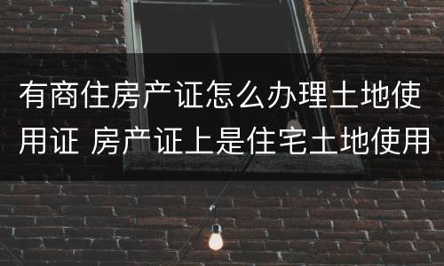 有商住房产证怎么办理土地使用证 房产证上是住宅土地使用证是商住