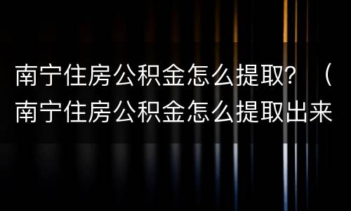 南宁住房公积金怎么提取？（南宁住房公积金怎么提取出来）