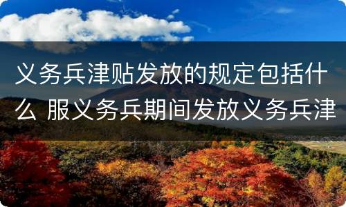 义务兵津贴发放的规定包括什么 服义务兵期间发放义务兵津贴每月最低为