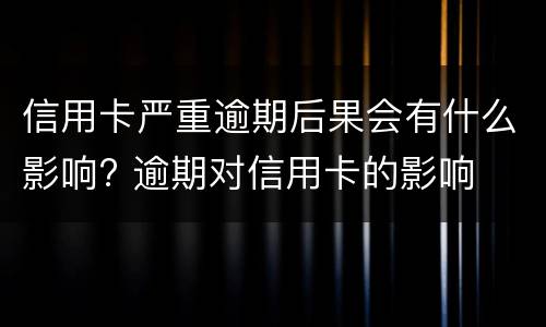 信用卡严重逾期后果会有什么影响? 逾期对信用卡的影响